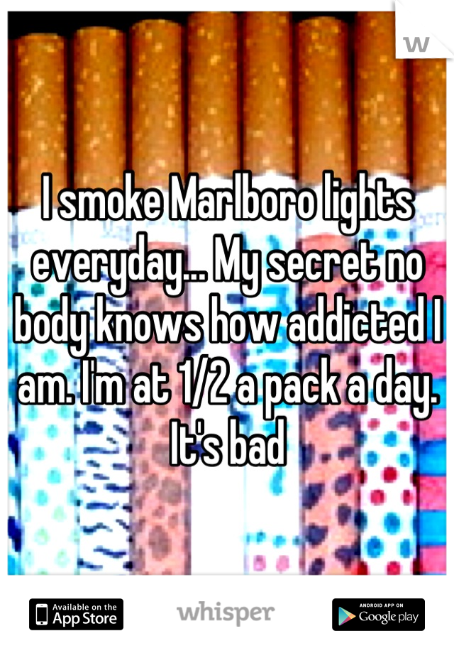 I smoke Marlboro lights everyday... My secret no body knows how addicted I am. I'm at 1/2 a pack a day. It's bad
