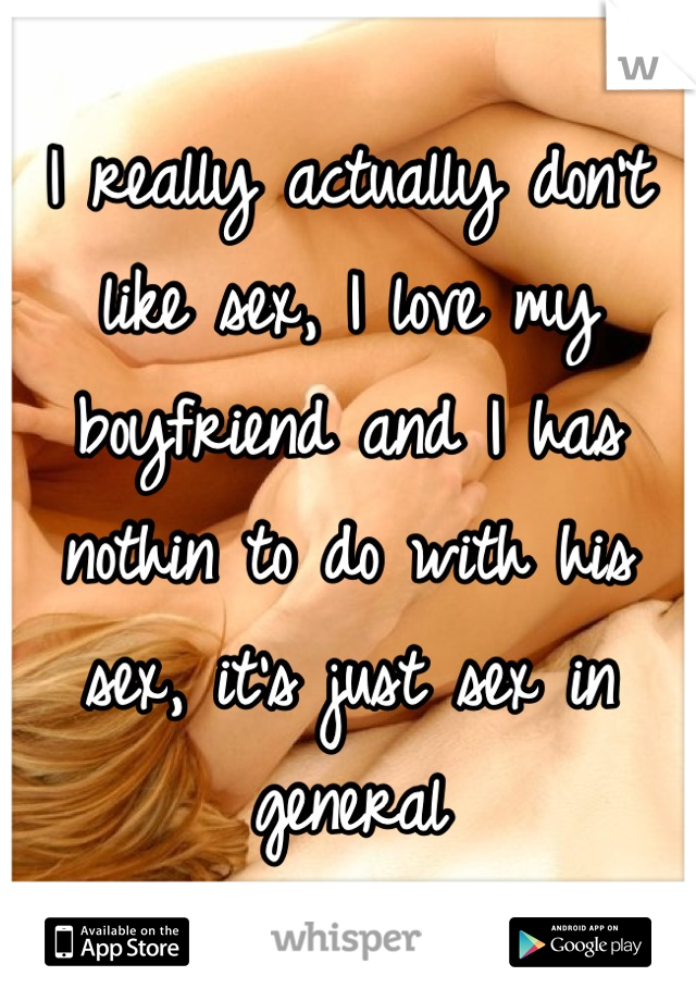 I really actually don't like sex, I love my boyfriend and I has nothin to do with his sex, it's just sex in general