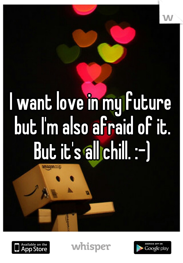 I want love in my future but I'm also afraid of it. But it's all chill. :-)