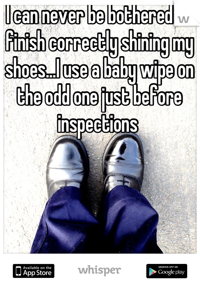 I can never be bothered to finish correctly shining my shoes...I use a baby wipe on the odd one just before inspections 