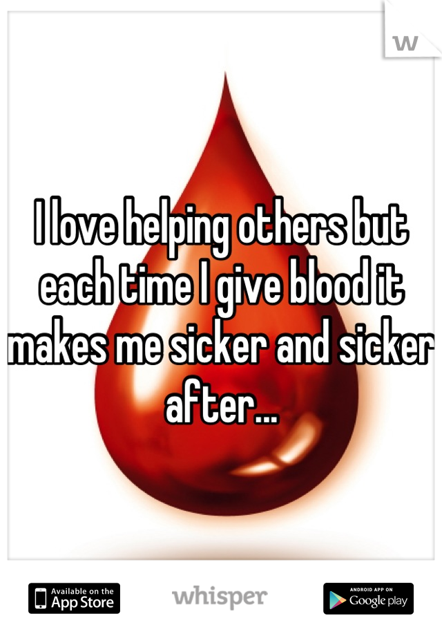 I love helping others but each time I give blood it makes me sicker and sicker after...