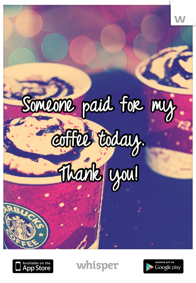 Someone paid for my coffee today. 
Thank you!