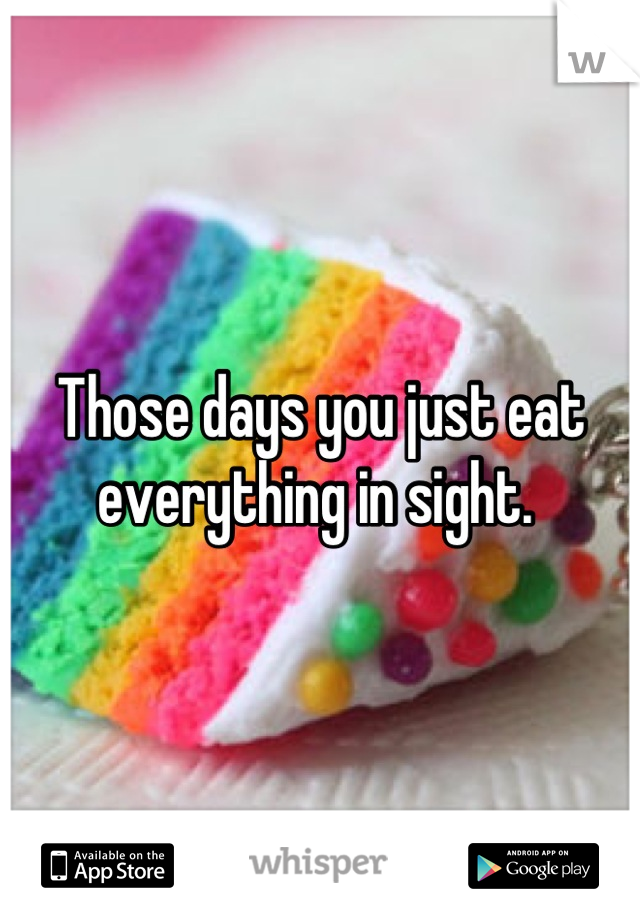 Those days you just eat everything in sight. 