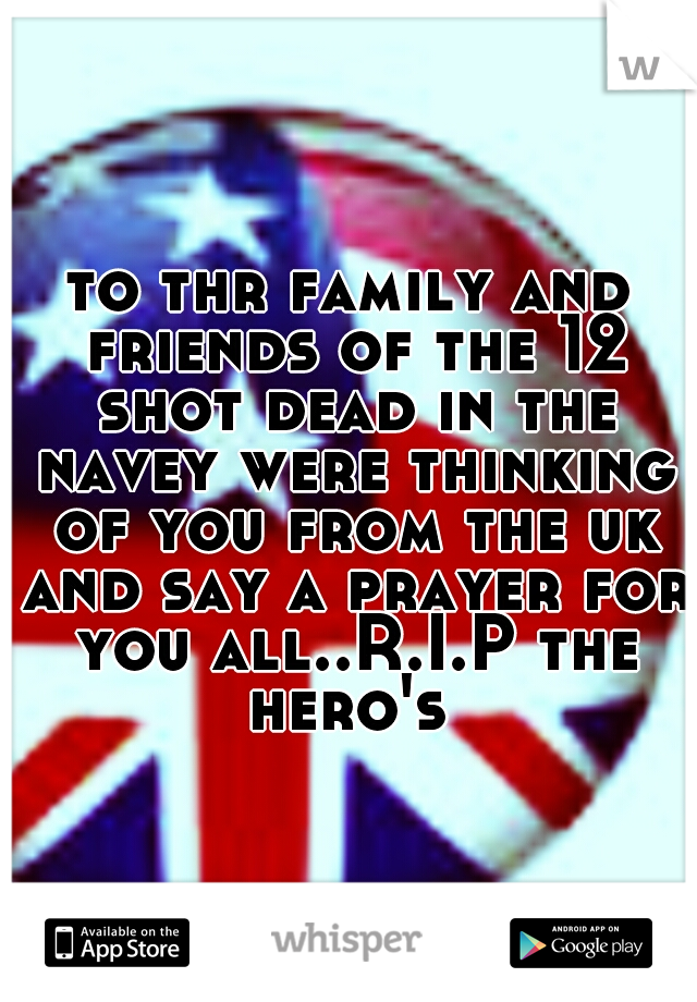 to thr family and friends of the 12 shot dead in the navey were thinking of you from the uk and say a prayer for you all..R.I.P the hero's 