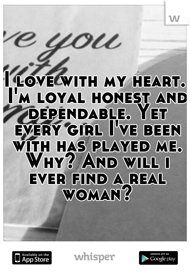 I love with my heart. I'm loyal honest and dependable. Yet every girl I've been with has played me. Why? And will i ever find a real woman?