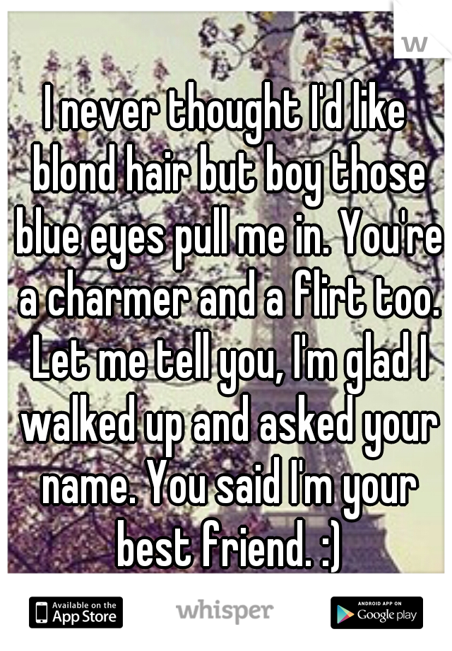 I never thought I'd like blond hair but boy those blue eyes pull me in. You're a charmer and a flirt too. Let me tell you, I'm glad I walked up and asked your name. You said I'm your best friend. :)