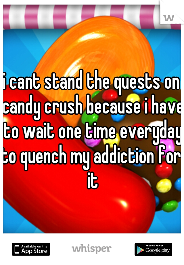 i cant stand the quests on candy crush because i have to wait one time everyday to quench my addiction for  it