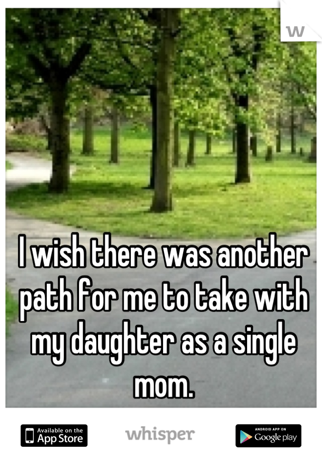 I wish there was another path for me to take with my daughter as a single mom.
