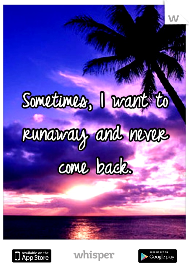 Sometimes, I want to runaway and never come back.