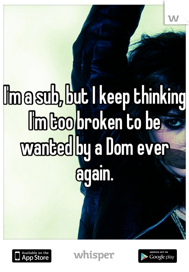 I'm a sub, but I keep thinking I'm too broken to be wanted by a Dom ever again.