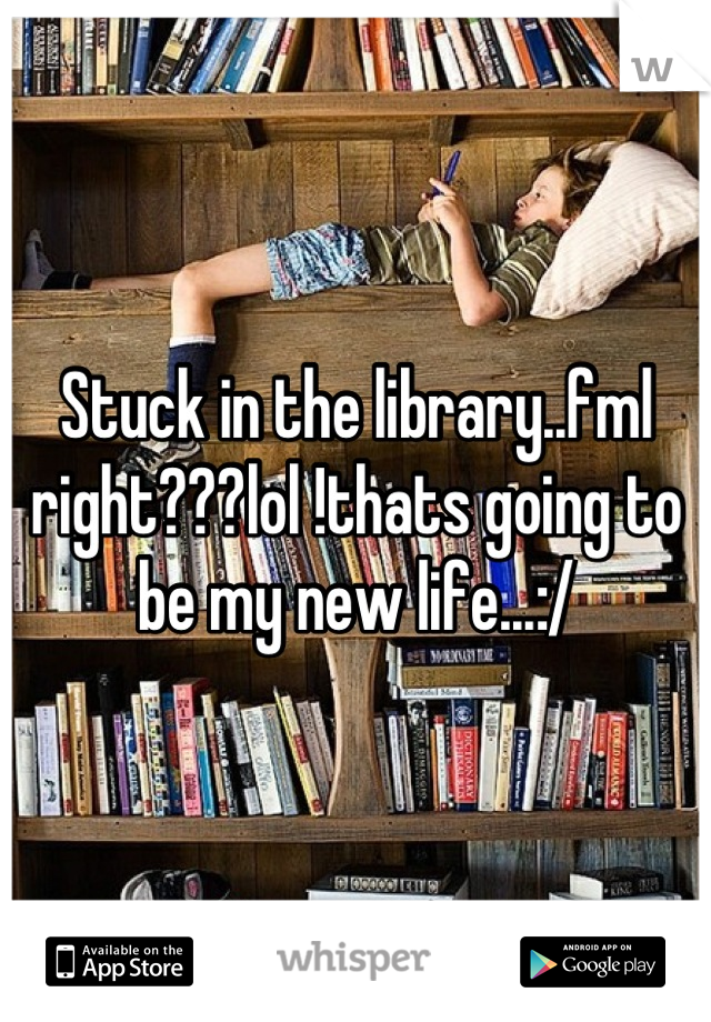 Stuck in the library..fml right???lol !thats going to be my new life...:/