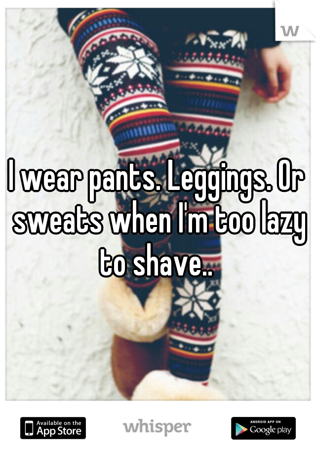 I wear pants. Leggings. Or sweats when I'm too lazy to shave.. 