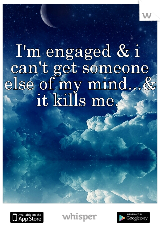 I'm engaged & i can't get someone else of my mind...& it kills me. 