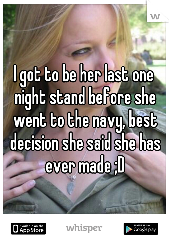 I got to be her last one night stand before she went to the navy, best decision she said she has ever made ;D