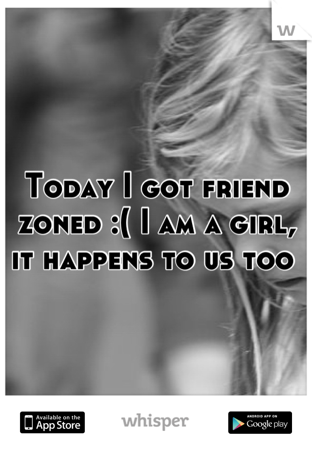 Today I got friend zoned :( I am a girl, it happens to us too 