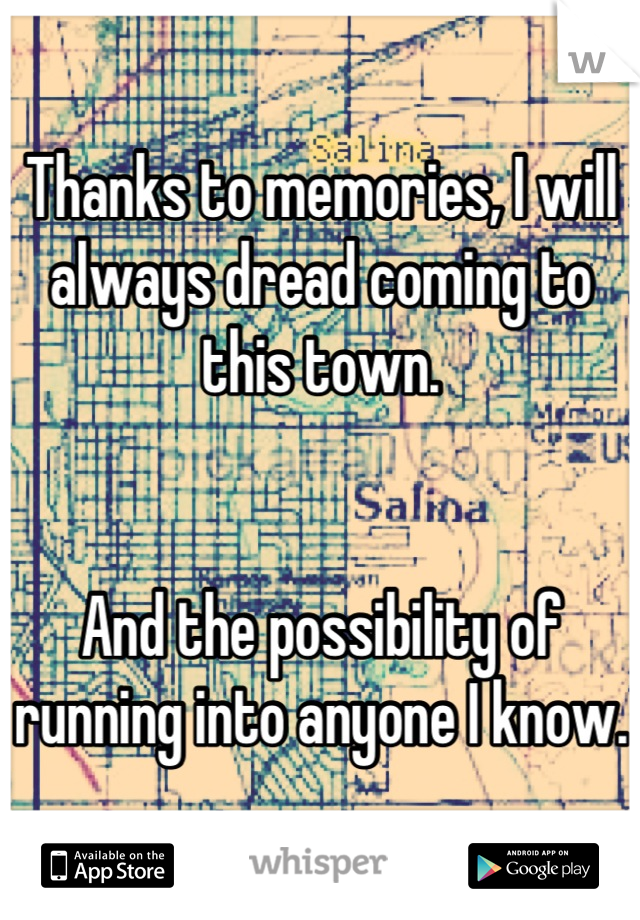 Thanks to memories, I will always dread coming to this town.


And the possibility of running into anyone I know.