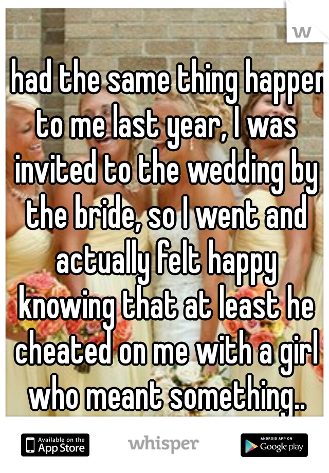 I had the same thing happen to me last year, I was invited to the wedding by the bride, so I went and actually felt happy knowing that at least he cheated on me with a girl who meant something..