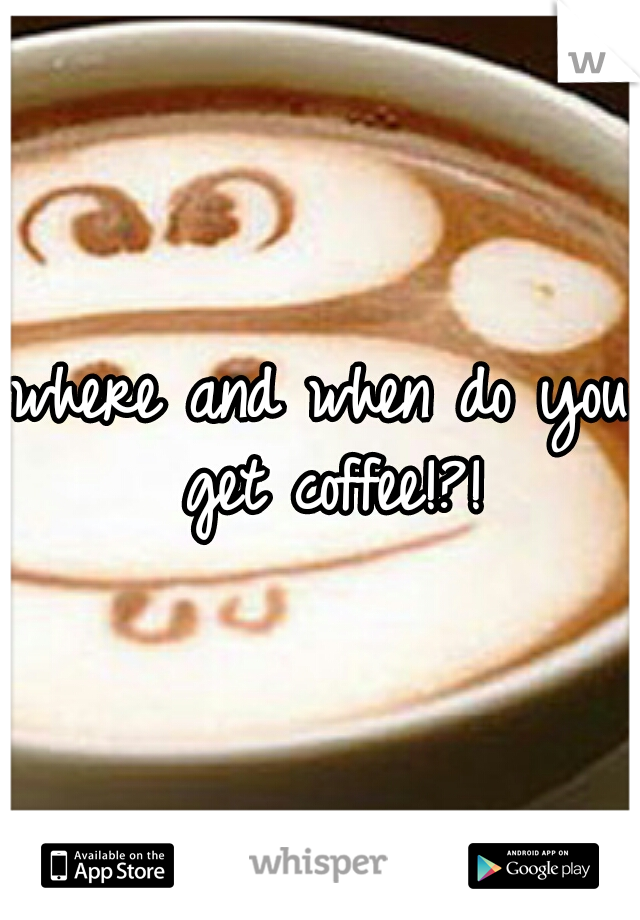 where and when do you get coffee!?!