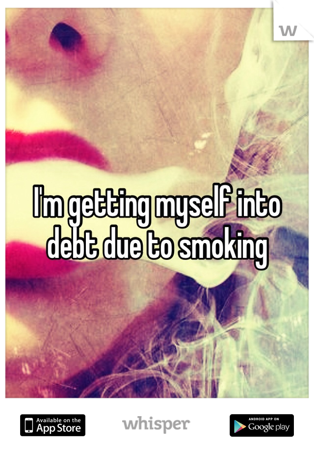 I'm getting myself into debt due to smoking