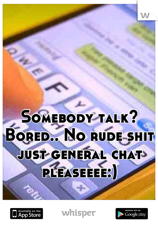 Somebody talk? Bored.. No rude shit just general chat pleaseeee:)