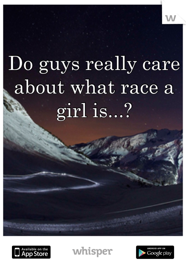 Do guys really care about what race a girl is...?