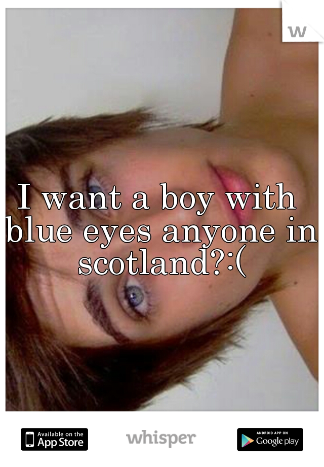 I want a boy with blue eyes anyone in scotland?:(