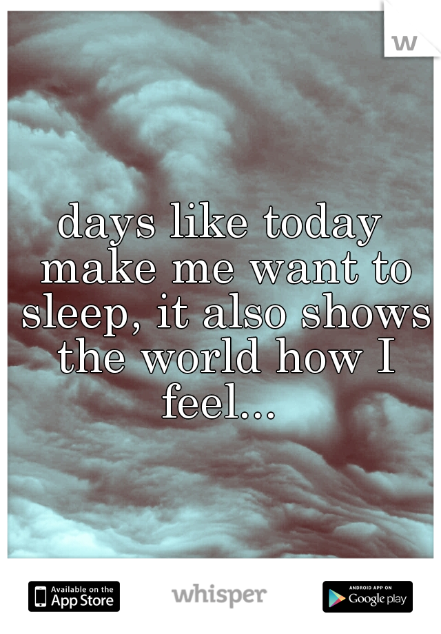 days like today make me want to sleep, it also shows the world how I feel... 