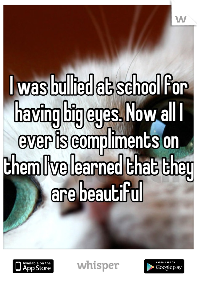 I was bullied at school for having big eyes. Now all I ever is compliments on them I've learned that they are beautiful 