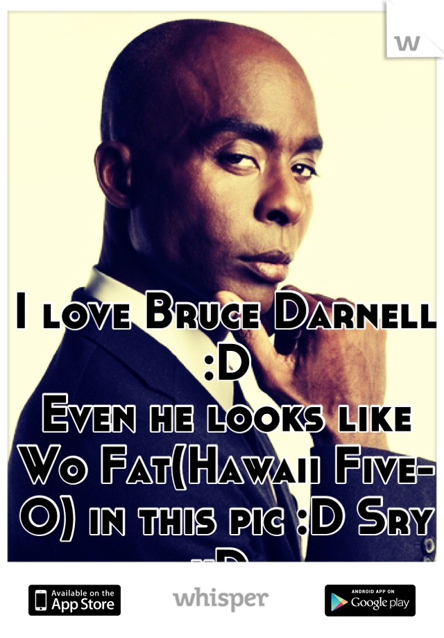 I love Bruce Darnell :D 
Even he looks like Wo Fat(Hawaii Five-O) in this pic :D Sry xD 