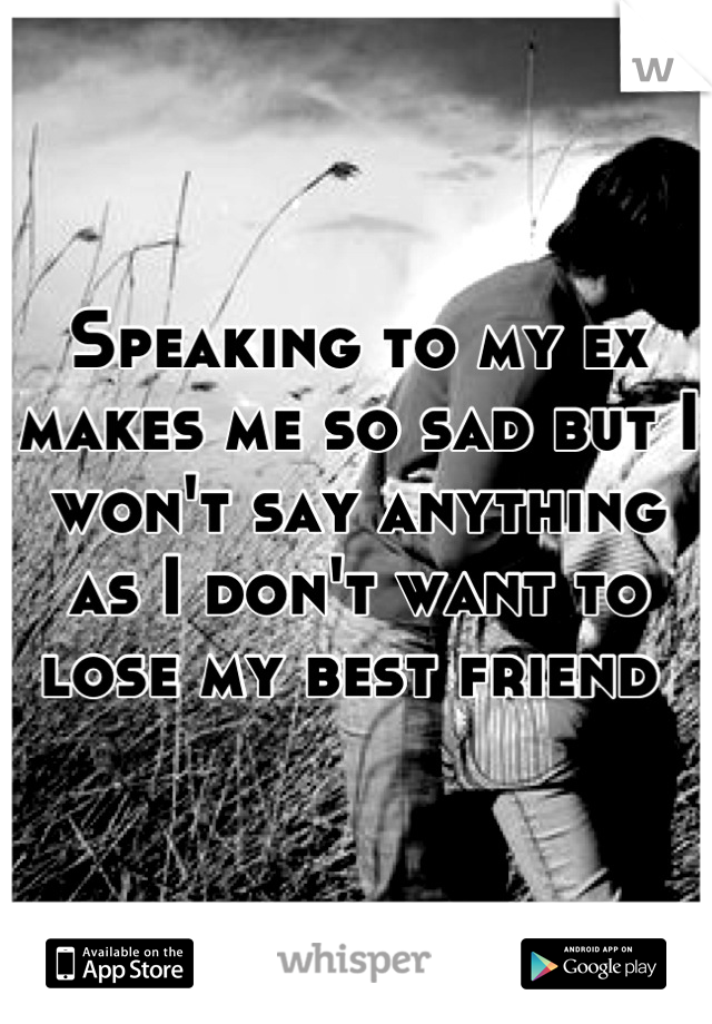 Speaking to my ex makes me so sad but I won't say anything as I don't want to lose my best friend 