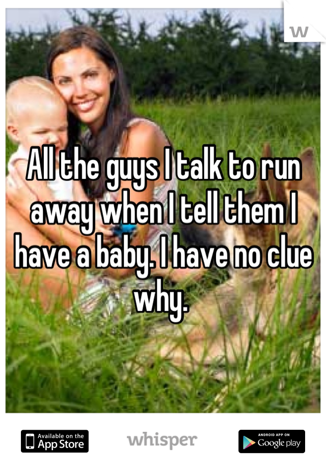 All the guys I talk to run away when I tell them I have a baby. I have no clue why. 