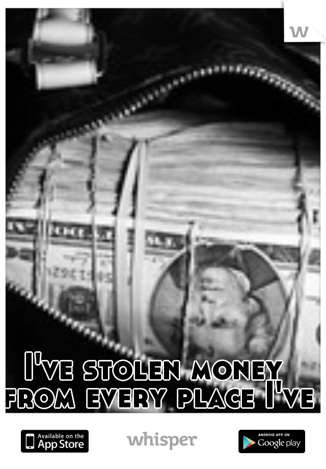 I've stolen money from every place I've ever worked.