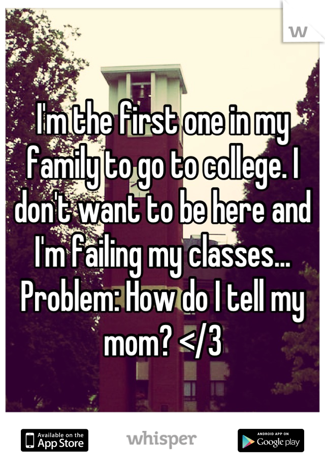 I'm the first one in my family to go to college. I don't want to be here and I'm failing my classes... Problem: How do I tell my mom? </3