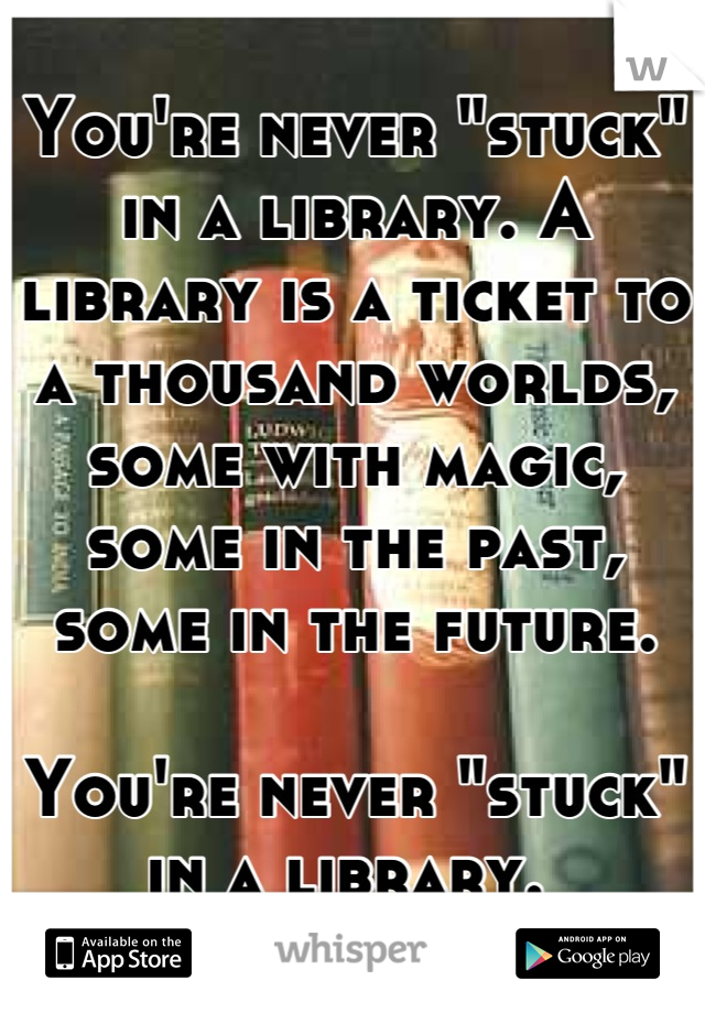 You're never "stuck" in a library. A library is a ticket to a thousand worlds, some with magic, some in the past, some in the future. 

You're never "stuck" in a library. 