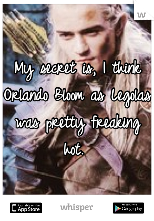 My secret is, I think Orlando Bloom as Legolas was pretty freaking hot. 