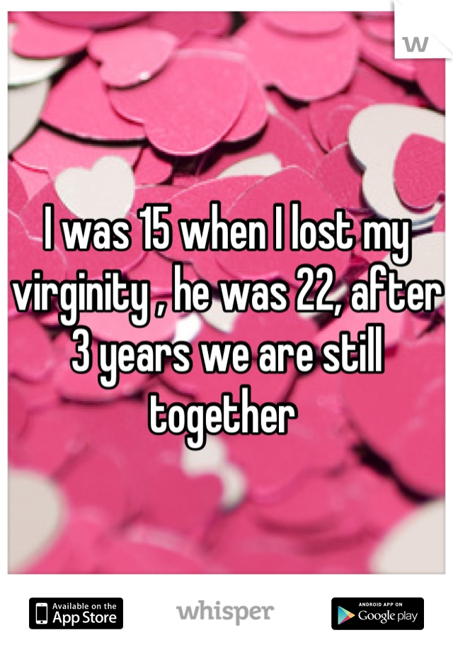 I was 15 when I lost my virginity , he was 22, after 3 years we are still together 
