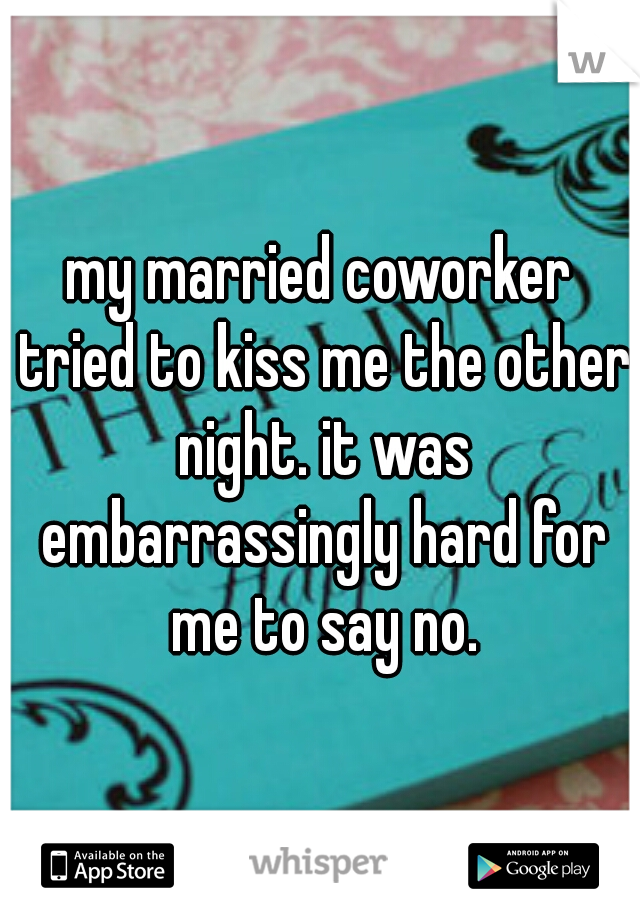 my married coworker tried to kiss me the other night. it was embarrassingly hard for me to say no.