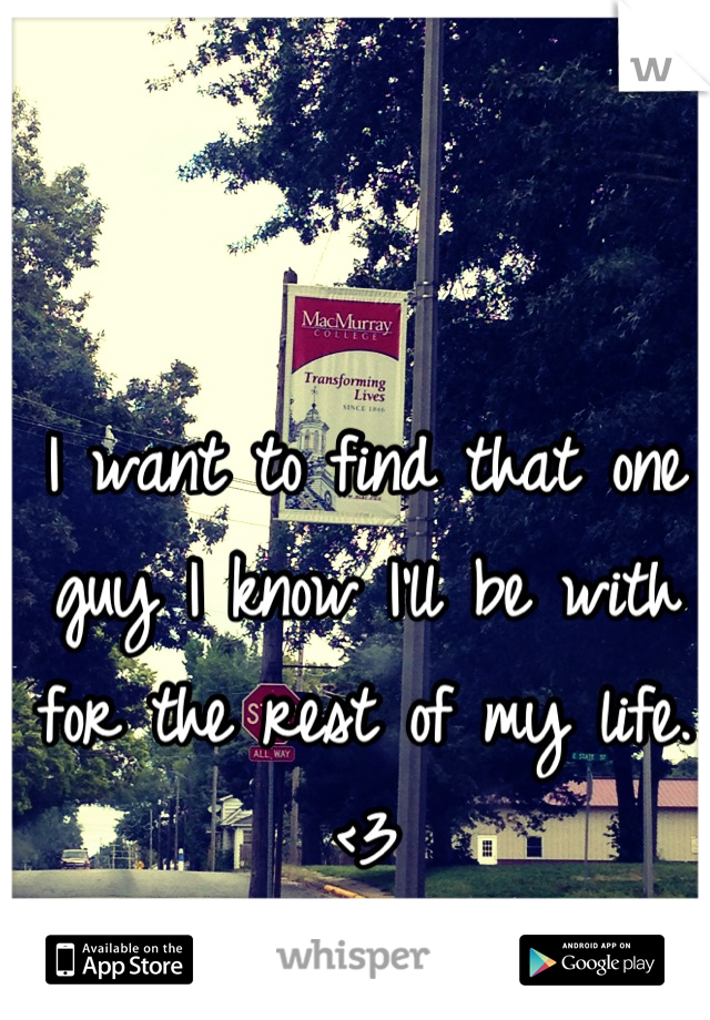 I want to find that one guy I know I'll be with for the rest of my life. <3