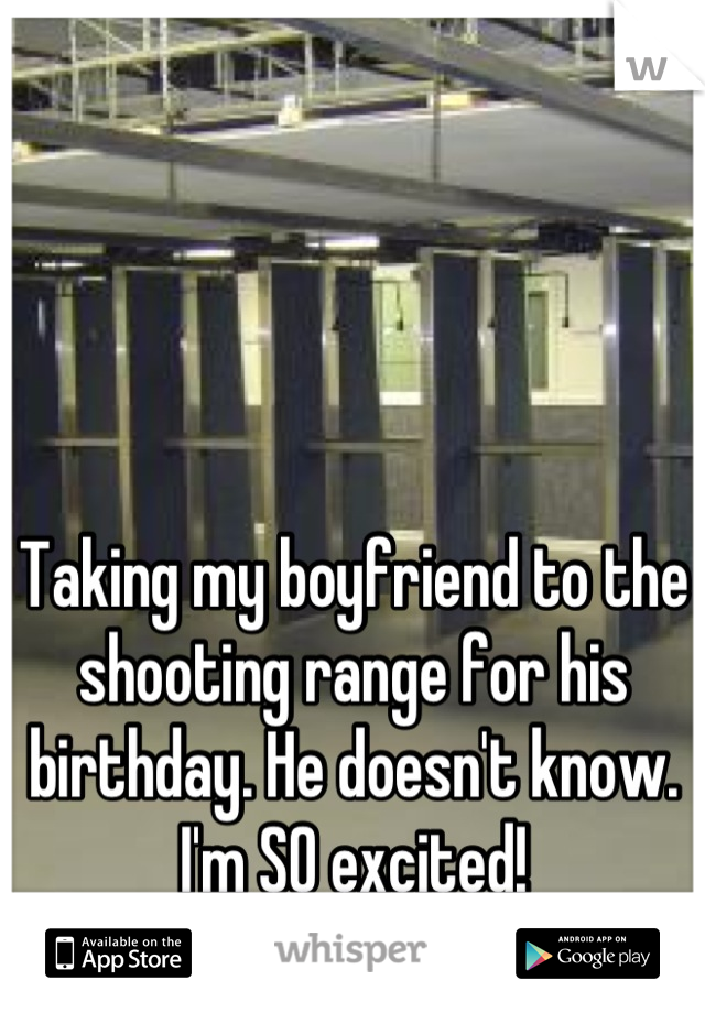 Taking my boyfriend to the shooting range for his birthday. He doesn't know. I'm SO excited!