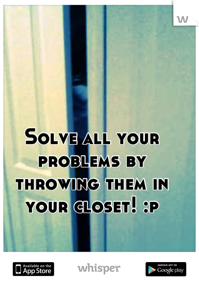 Solve all your problems by throwing them in your closet! :p