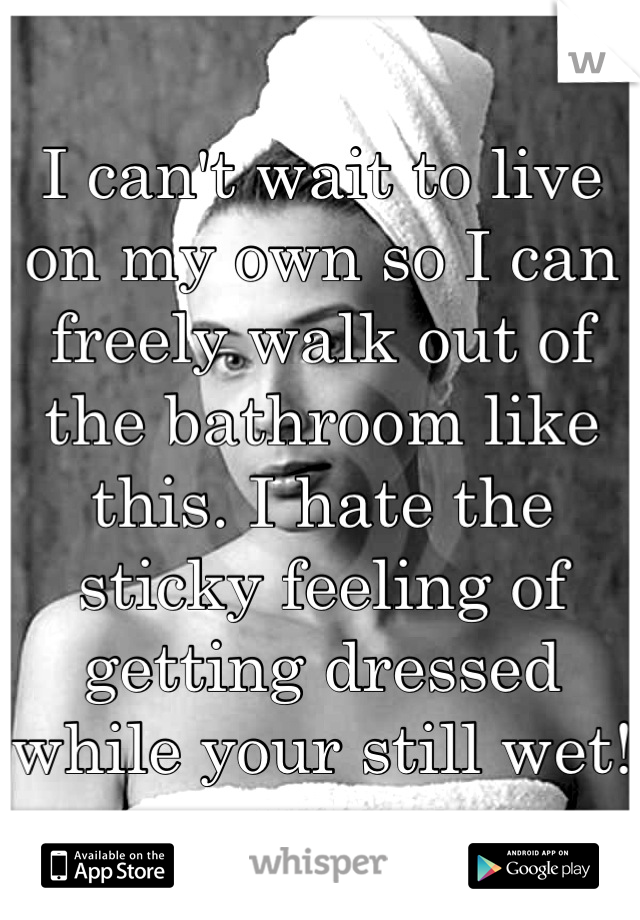 I can't wait to live on my own so I can freely walk out of the bathroom like this. I hate the sticky feeling of getting dressed while your still wet! 
