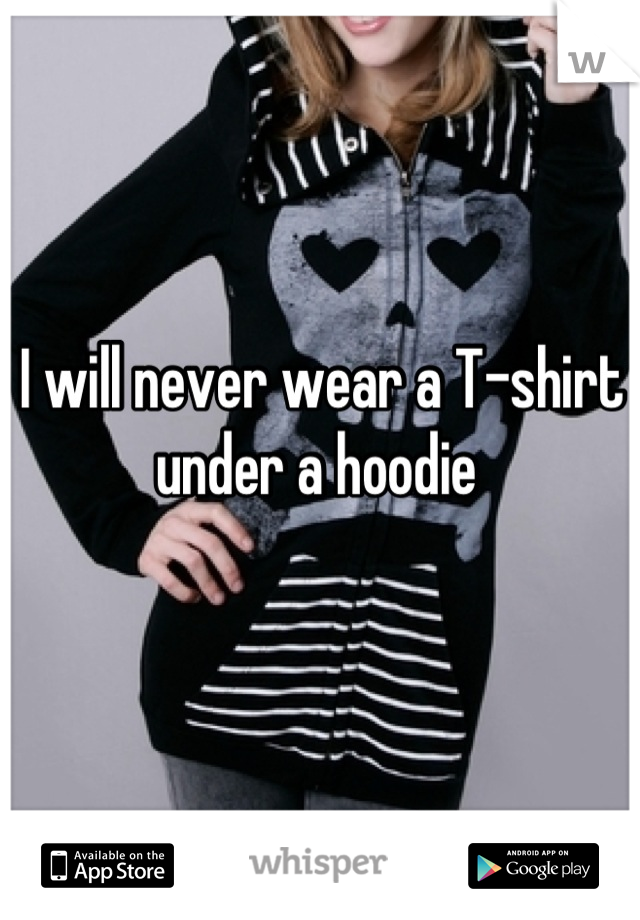 I will never wear a T-shirt under a hoodie 