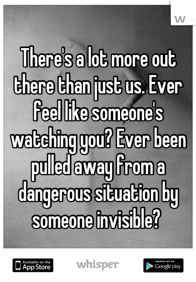 There's a lot more out there than just us. Ever feel like someone's watching you? Ever been pulled away from a dangerous situation by someone invisible? 