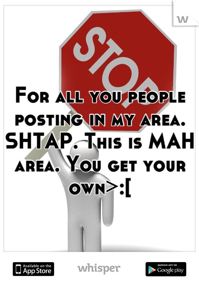 For all you people posting in my area. SHTAP. This is MAH area. You get your own>:[