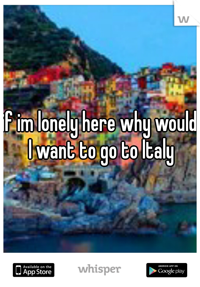 if im lonely here why would I want to go to Italy