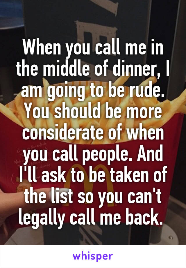 When you call me in the middle of dinner, I am going to be rude. You should be more considerate of when you call people. And I'll ask to be taken of the list so you can't legally call me back. 