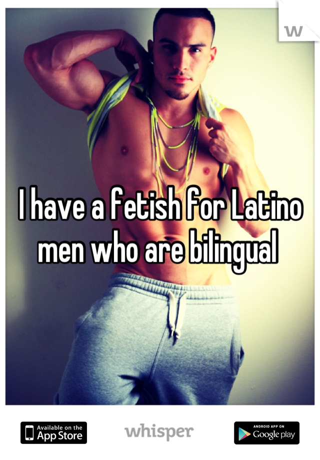 I have a fetish for Latino men who are bilingual 