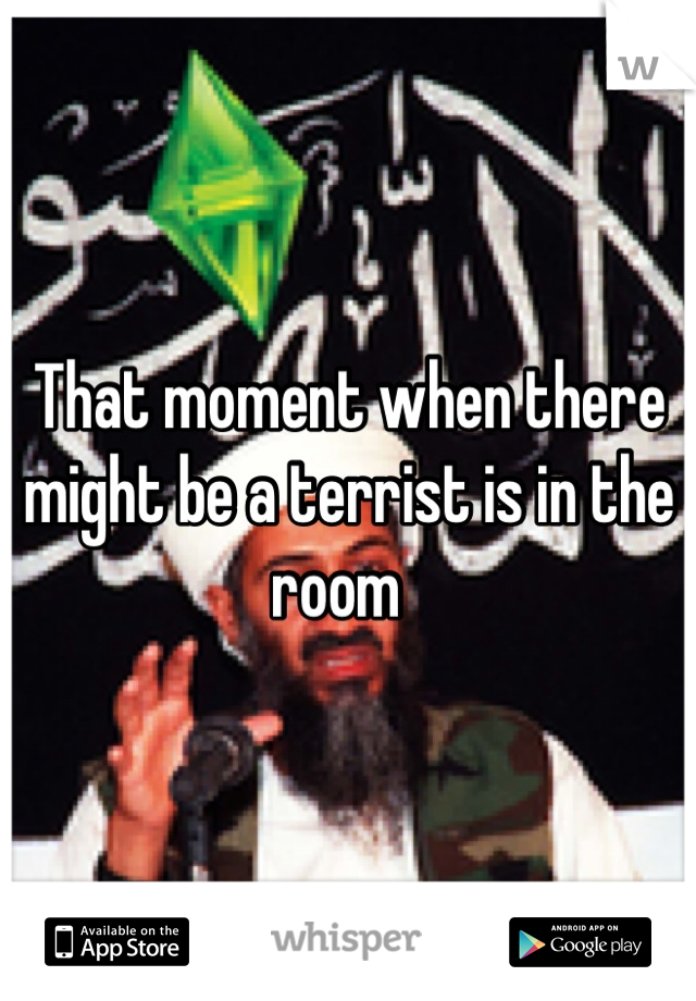 That moment when there might be a terrist is in the room  