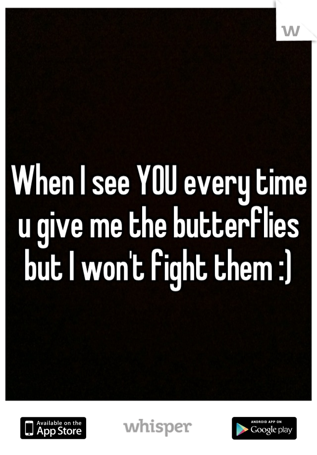 When I see YOU every time u give me the butterflies but I won't fight them :)