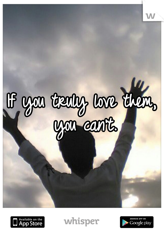 If you truly love them, you can't.